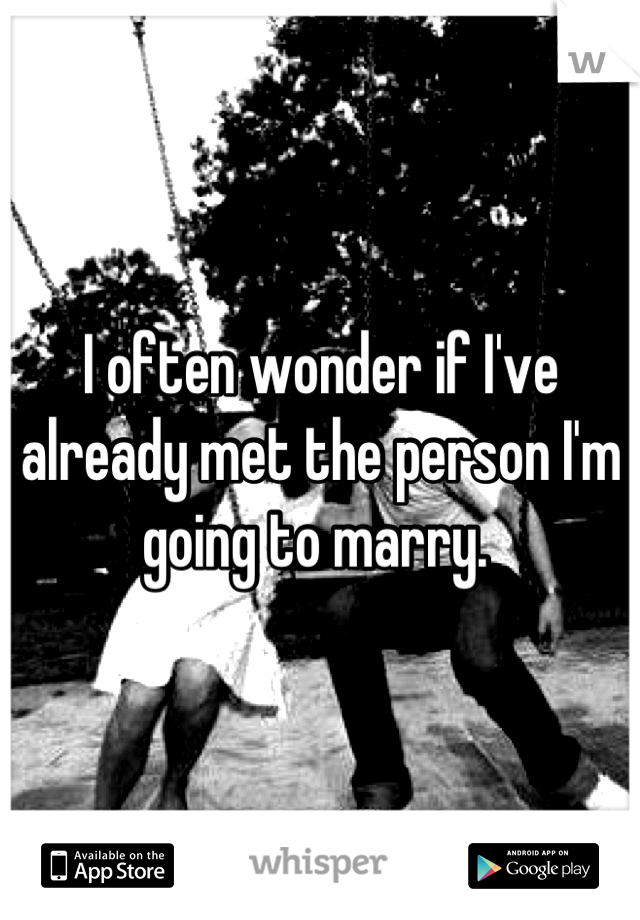 I often wonder if I've already met the person I'm going to marry. 