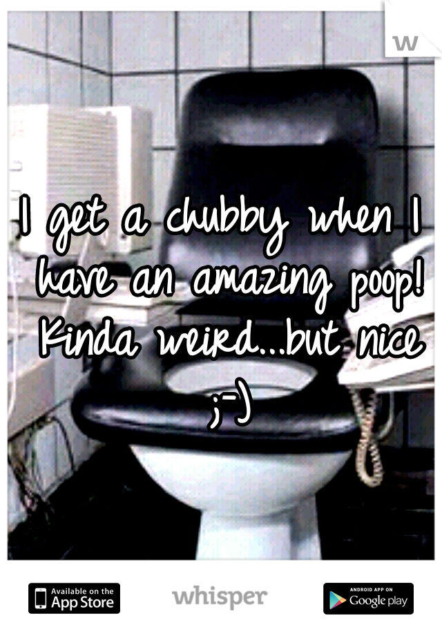 I get a chubby when I have an amazing poop! Kinda weird...but nice ;-)