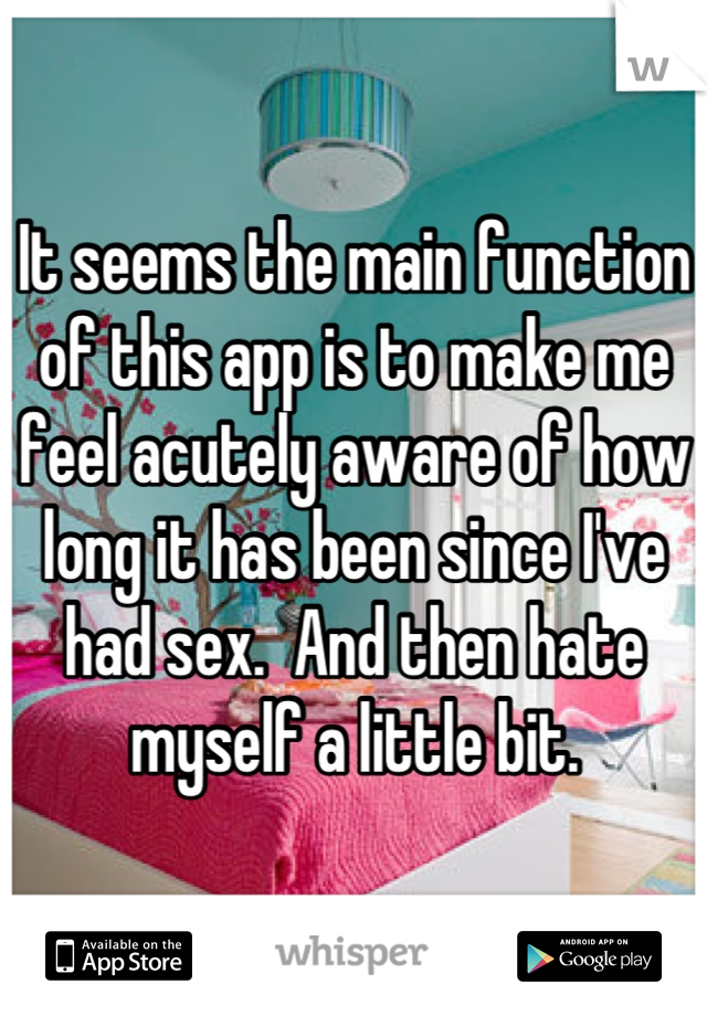 It seems the main function of this app is to make me feel acutely aware of how long it has been since I've had sex.  And then hate myself a little bit.