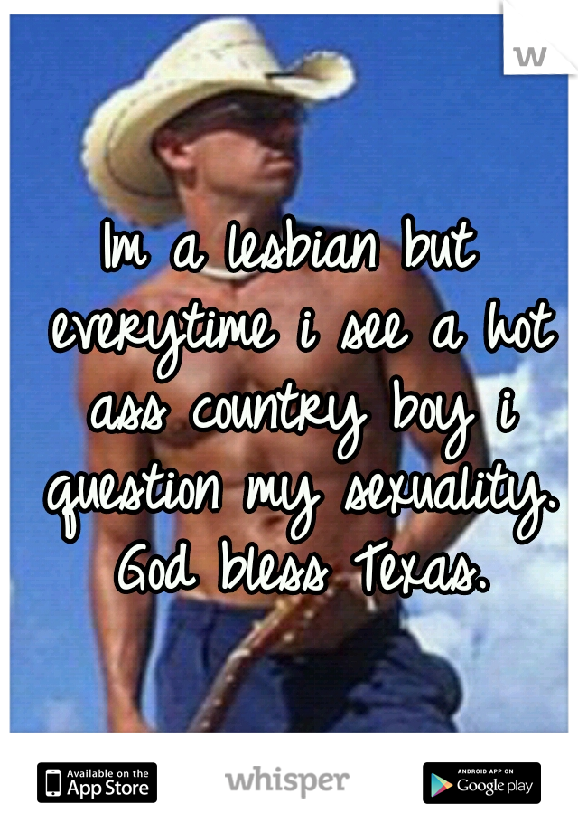 Im a lesbian but everytime i see a hot ass country boy i question my sexuality. God bless Texas.