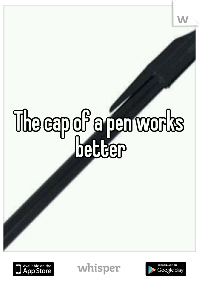 The cap of a pen works better