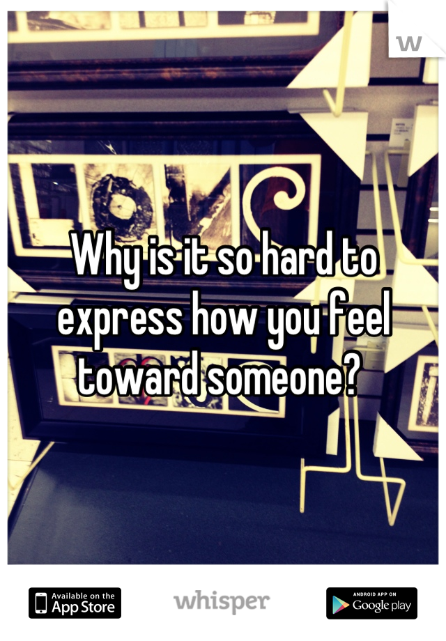 Why is it so hard to express how you feel toward someone? 