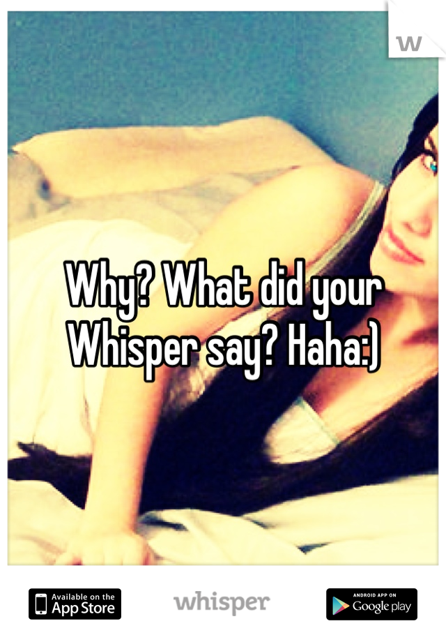 Why? What did your Whisper say? Haha:)