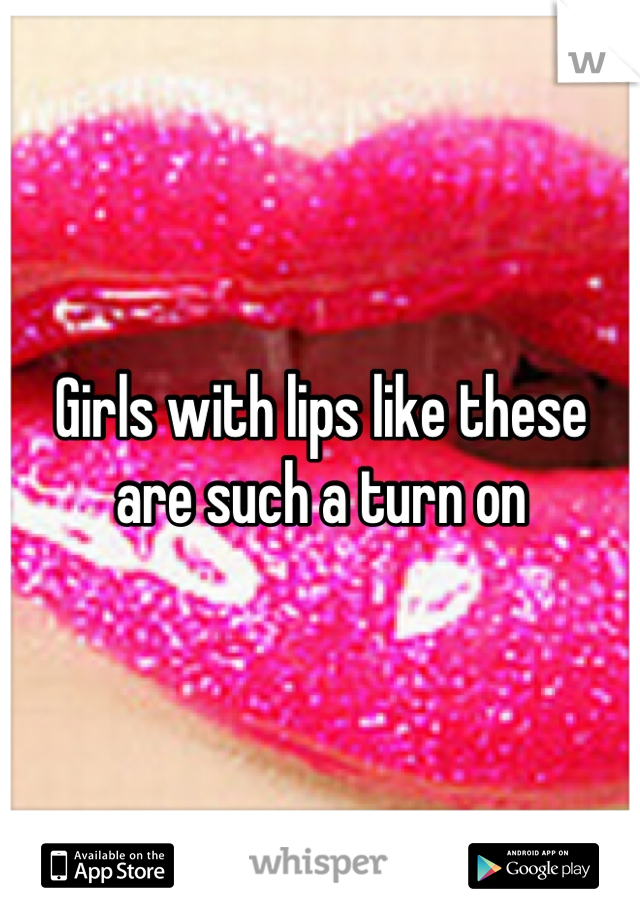 Girls with lips like these are such a turn on