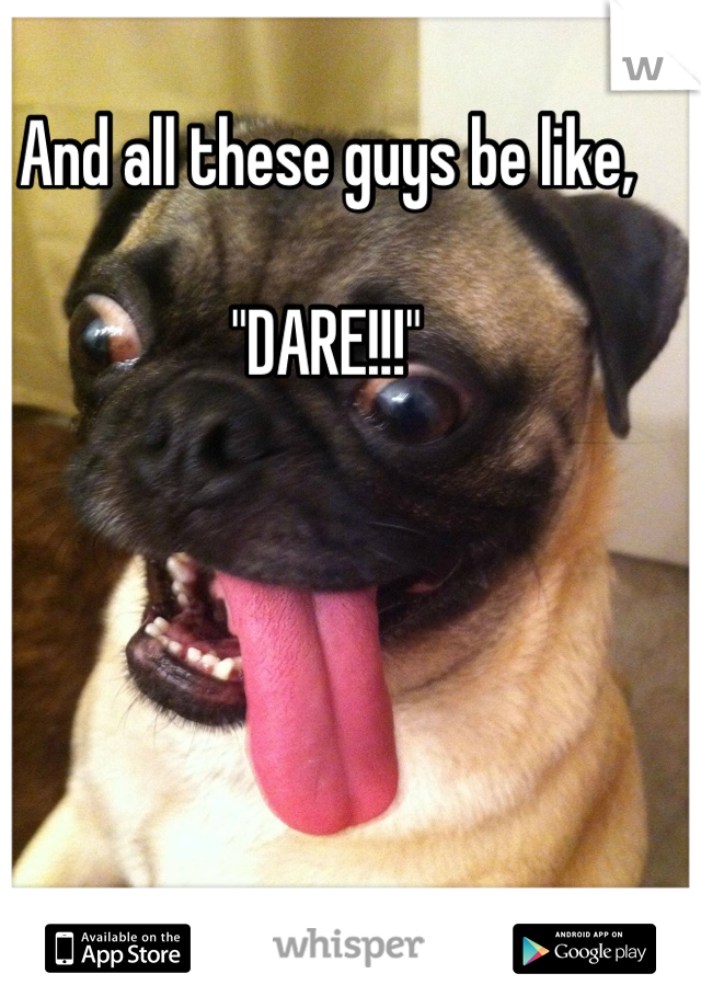 And all these guys be like,

 "DARE!!!" 