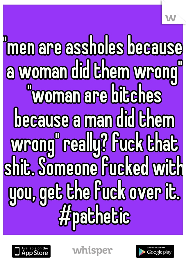 "men are assholes because a woman did them wrong" "woman are bitches because a man did them wrong" really? fuck that shit. Someone fucked with you, get the fuck over it. #pathetic