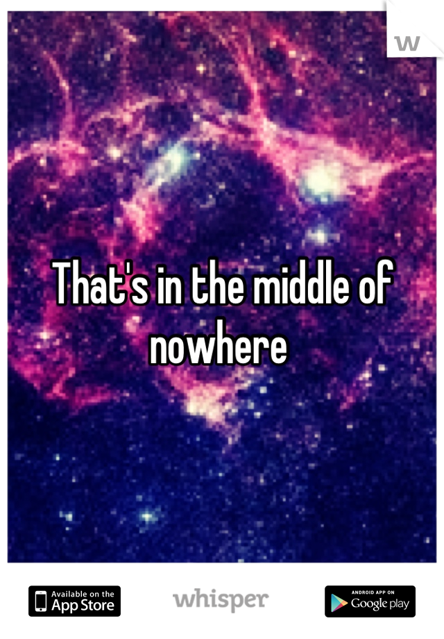 That's in the middle of nowhere 