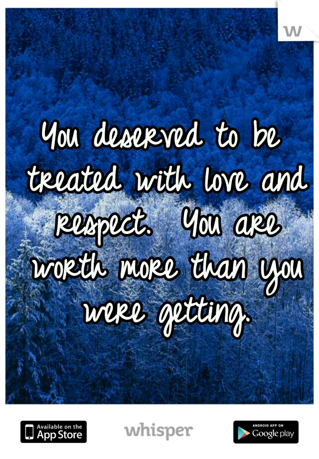 You deserved to be treated with love and respect.  You are worth more than you were getting.