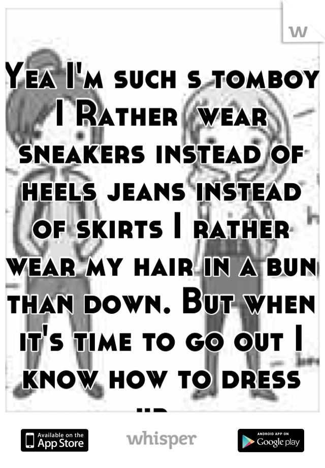 Yea I'm such s tomboy I Rather  wear sneakers instead of heels jeans instead of skirts I rather wear my hair in a bun than down. But when it's time to go out I know how to dress up. 