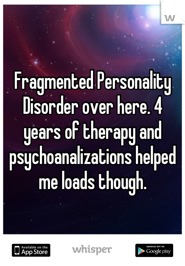 Fragmented Personality Disorder over here. 4 years of therapy and psychoanalizations helped me loads though.