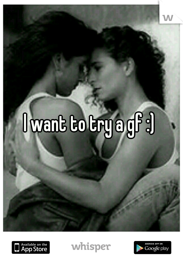 I want to try a gf :) 