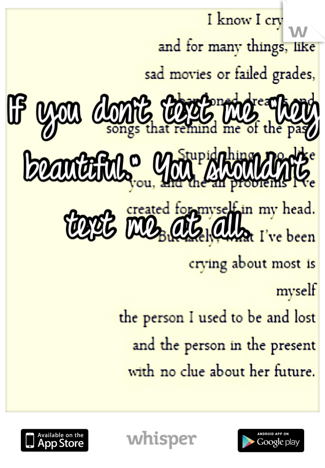 If you don't text me "hey beautiful." You shouldn't text me at all. 