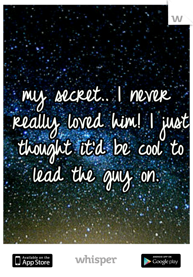 my secret.. I never really loved him! I just thought it'd be cool to lead the guy on. 