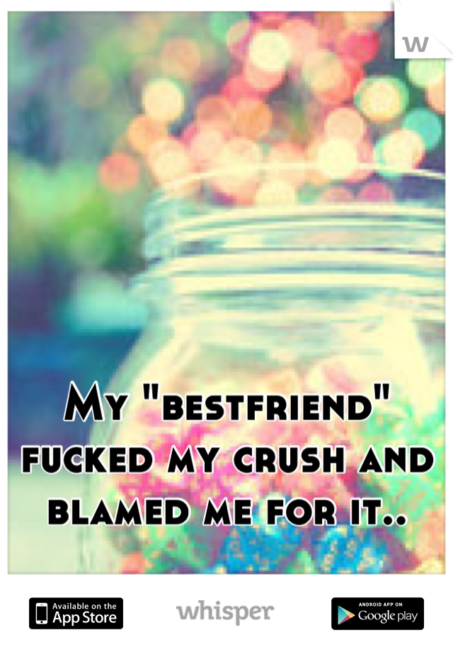 My "bestfriend" fucked my crush and blamed me for it..