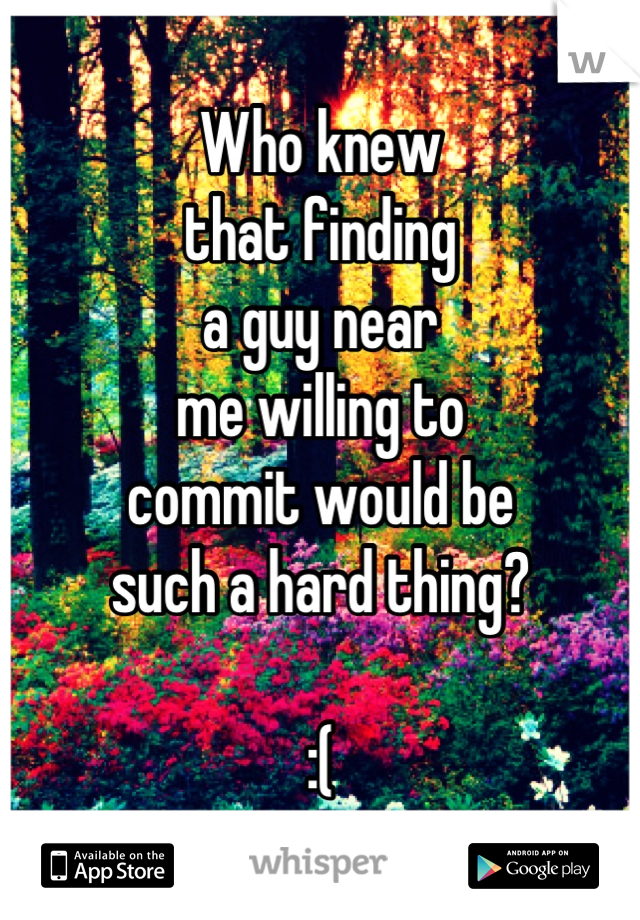 Who knew
that finding
a guy near
me willing to
commit would be
such a hard thing?

:(