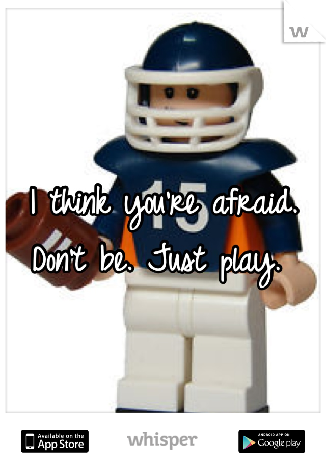 I think you're afraid. Don't be. Just play. 