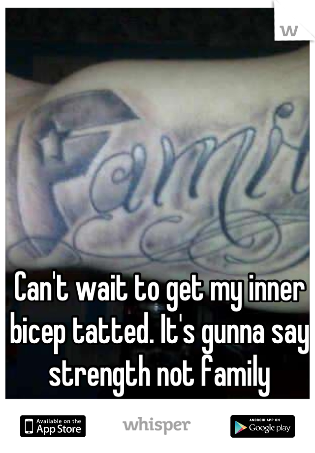 Can't wait to get my inner bicep tatted. It's gunna say strength not family