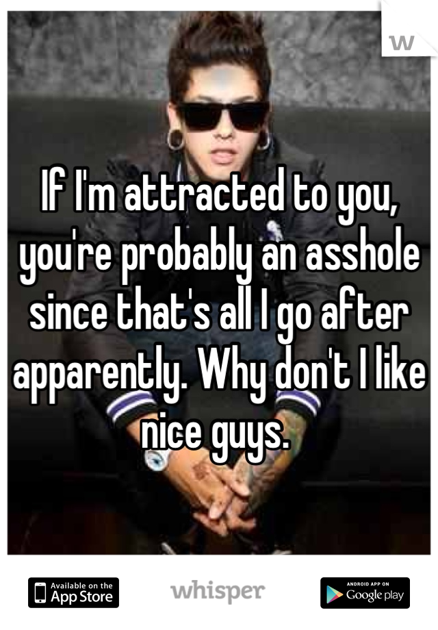 If I'm attracted to you, you're probably an asshole since that's all I go after apparently. Why don't I like nice guys. 