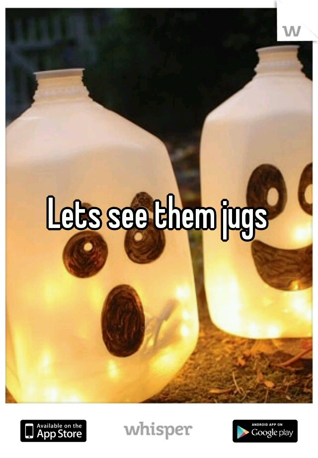 Lets see them jugs