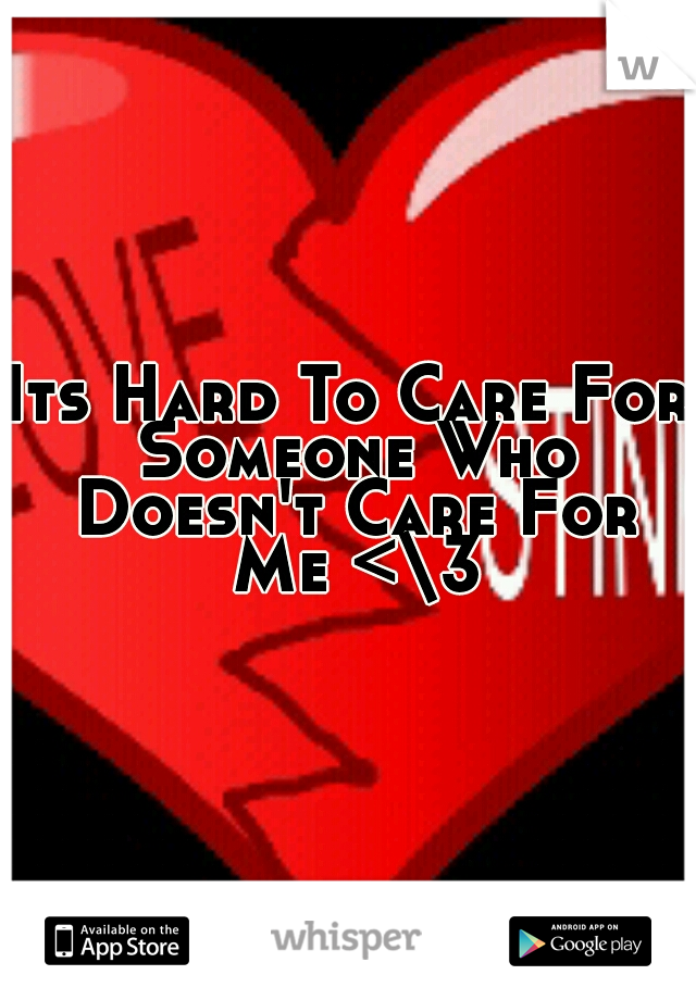 Its Hard To Care For Someone Who Doesn't Care For Me <\3