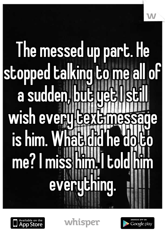 The messed up part. He stopped talking to me all of a sudden, but yet I still wish every text message is him. What did he do to me? I miss him. I told him everything.