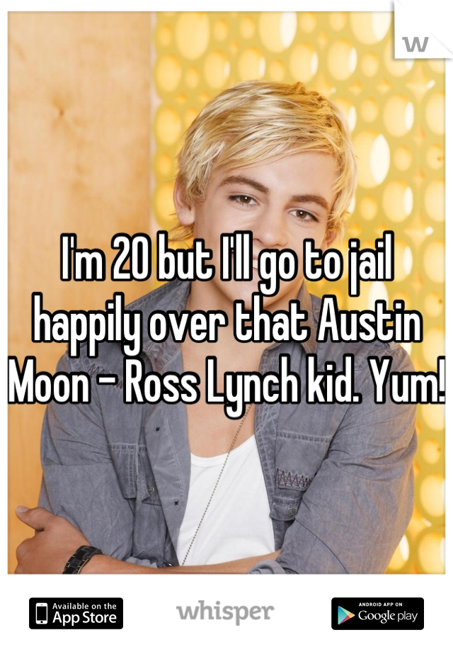 I'm 20 but I'll go to jail happily over that Austin Moon - Ross Lynch kid. Yum! 