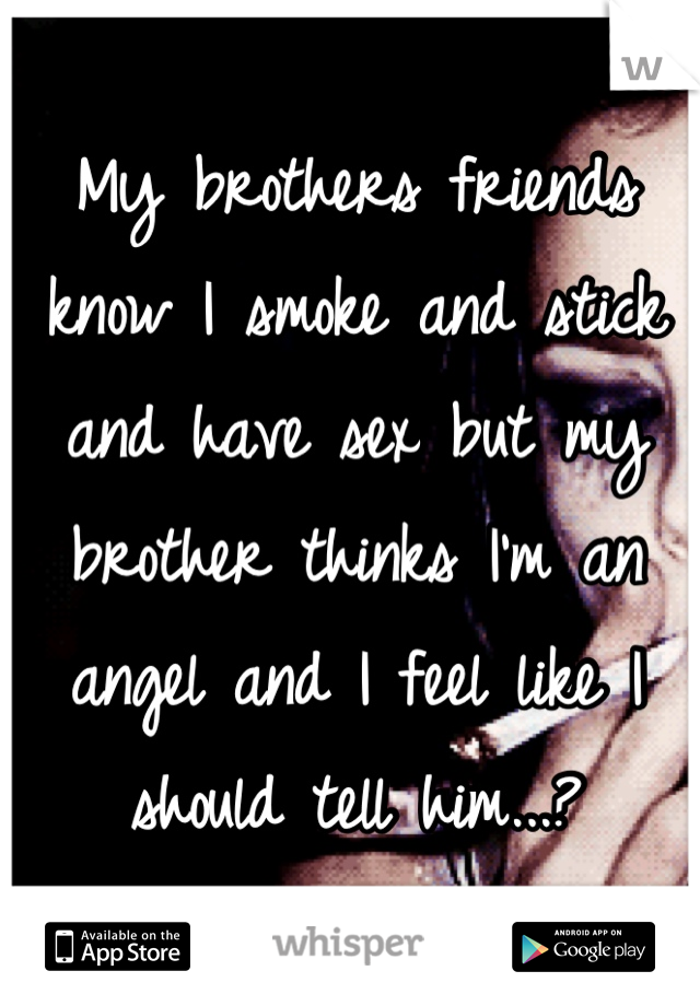 My brothers friends know I smoke and stick and have sex but my brother thinks I'm an angel and I feel like I should tell him...?