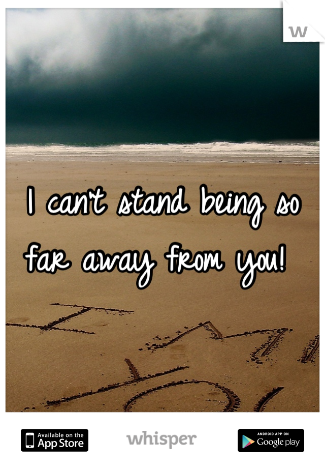 I can't stand being so far away from you! 