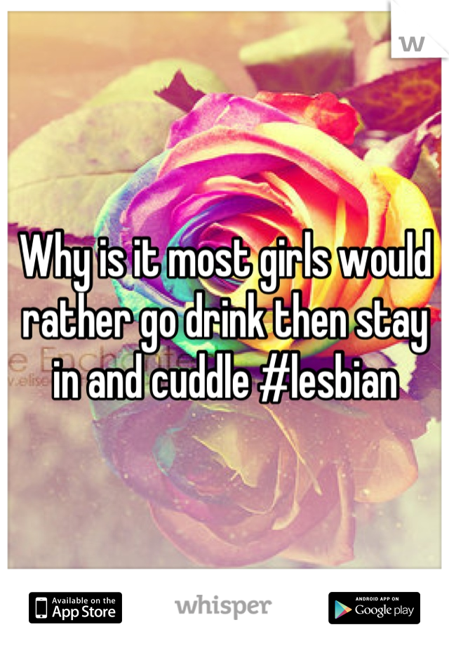 Why is it most girls would rather go drink then stay in and cuddle #lesbian