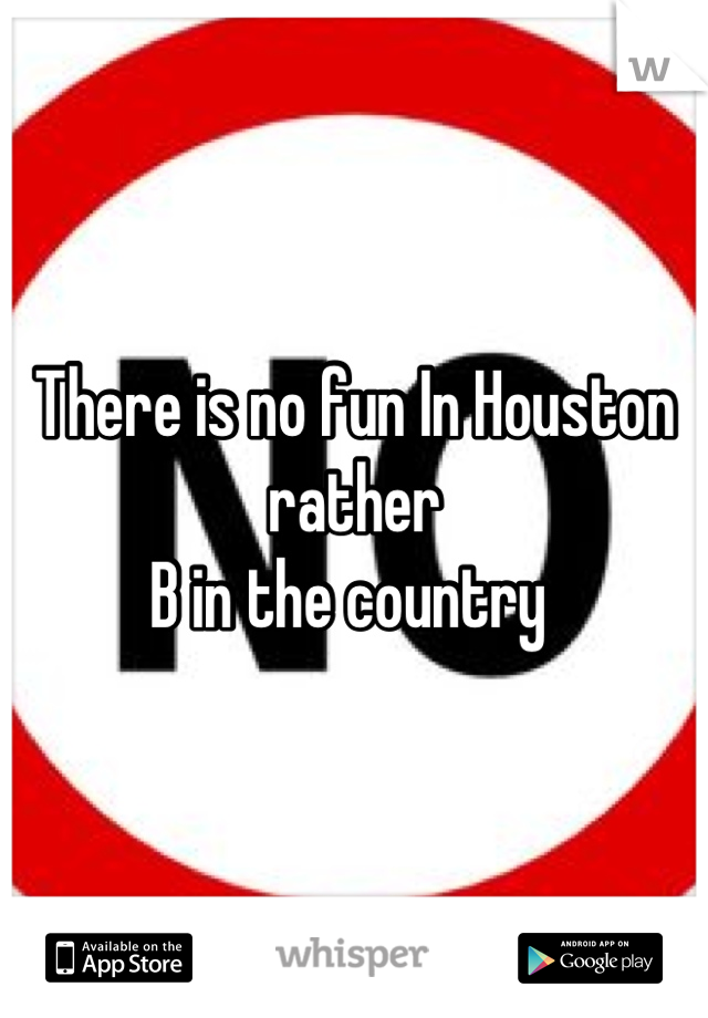 There is no fun In Houston rather 
B in the country 