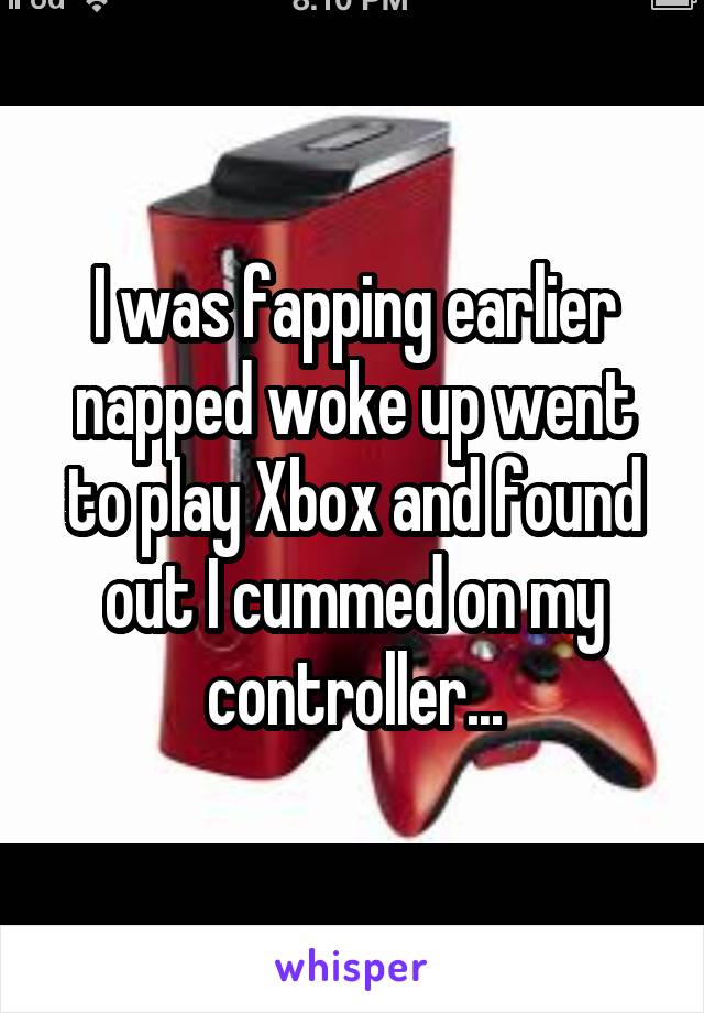 I was fapping earlier napped woke up went to play Xbox and found out I cummed on my controller...