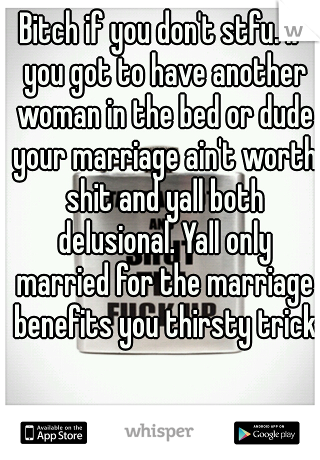 Bitch if you don't stfu. If you got to have another woman in the bed or dude your marriage ain't worth shit and yall both delusional. Yall only married for the marriage benefits you thirsty trick