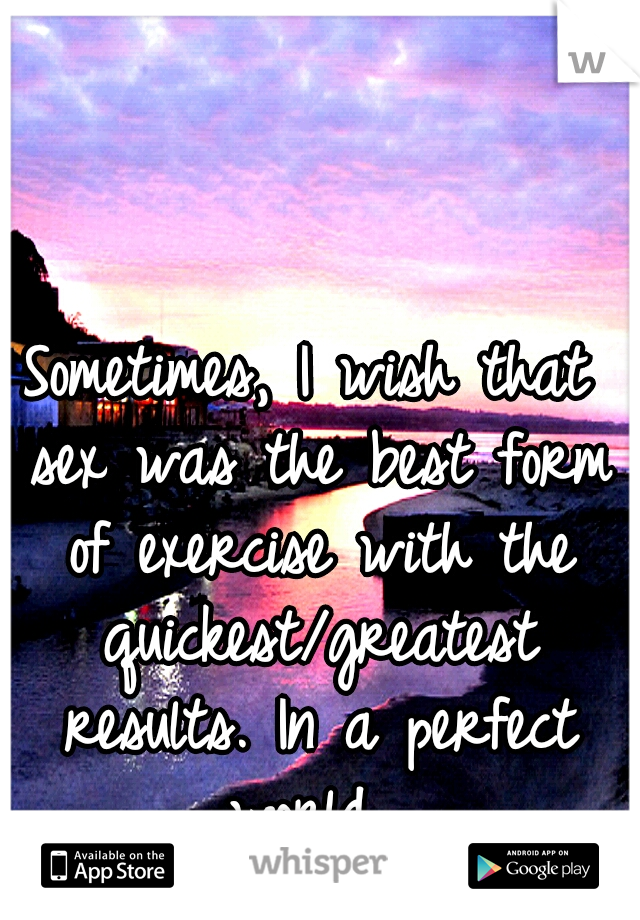 Sometimes, I wish that sex was the best form of exercise with the quickest/greatest results. In a perfect world...