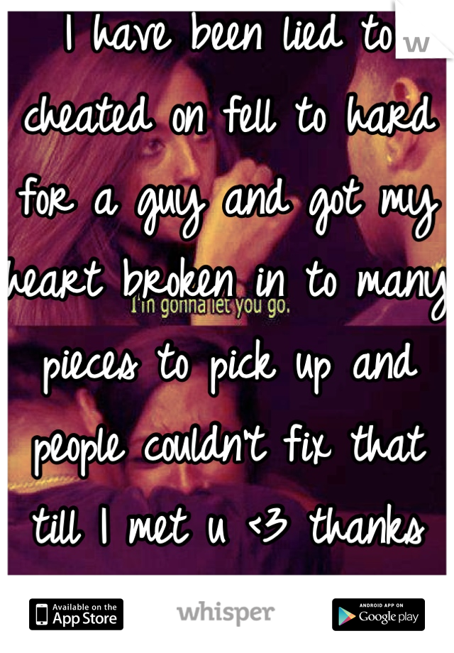 I have been lied to cheated on fell to hard for a guy and got my heart broken in to many pieces to pick up and people couldn't fix that till I met u <3 thanks Morgan 