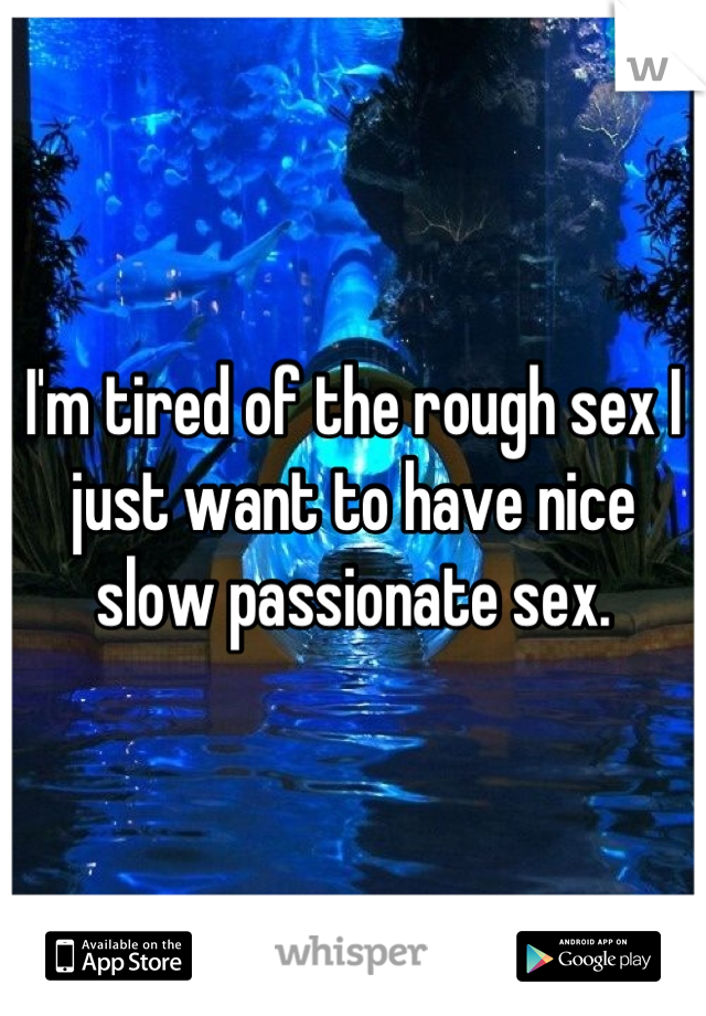 I'm tired of the rough sex I just want to have nice slow passionate sex.