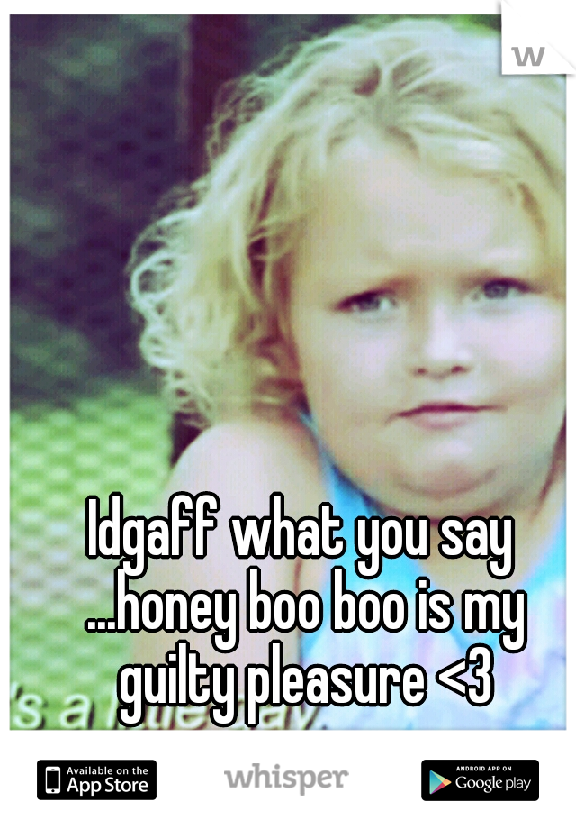 Idgaff what you say ...honey boo boo is my guilty pleasure <3