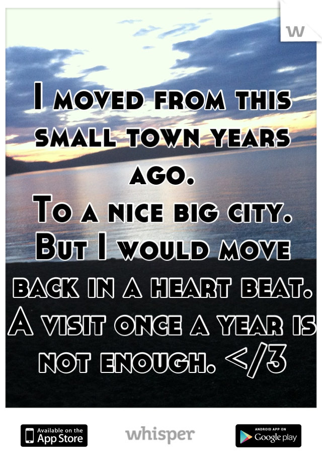 I moved from this small town years ago.
To a nice big city.
But I would move back in a heart beat.
A visit once a year is not enough. </3