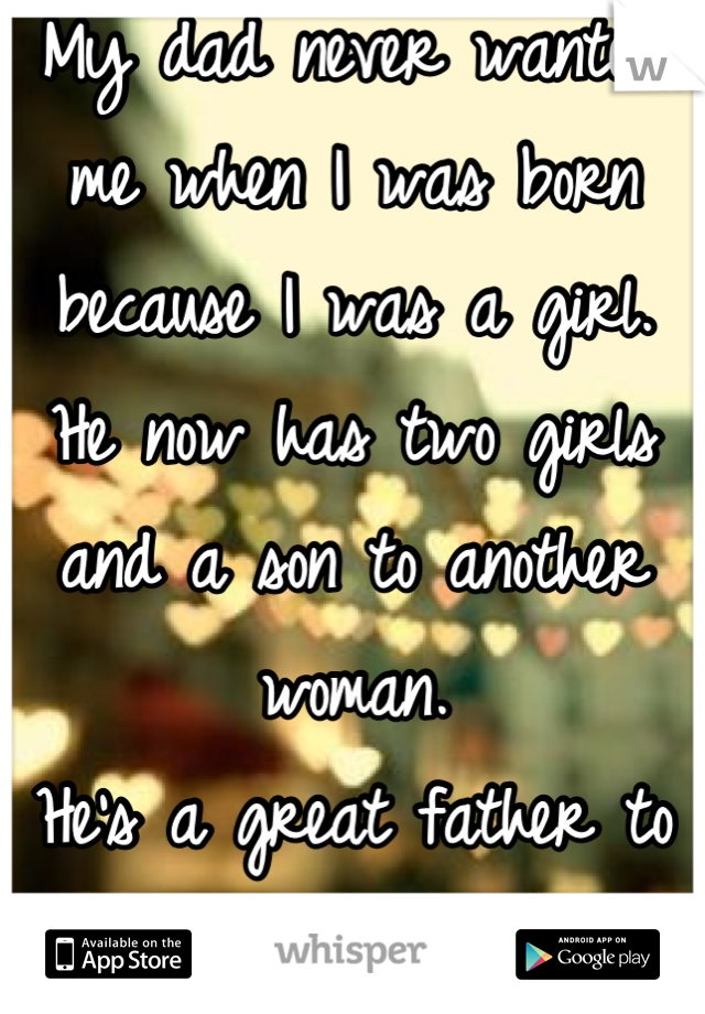 My dad never wanted me when I was born because I was a girl. 
He now has two girls and a son to another woman. 
He's a great father to them.
I'll never be good enough.