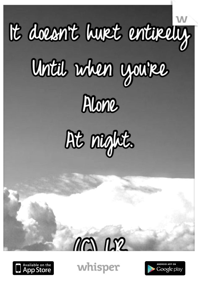 It doesn't hurt entirely 
Until when you're 
Alone 
At night.


(C) LR