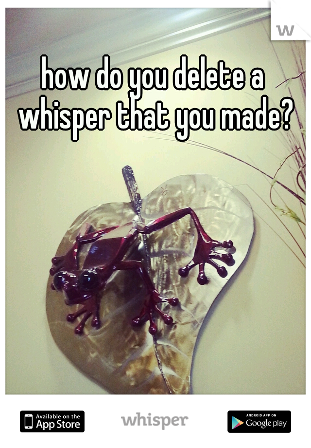 how do you delete a whisper that you made?