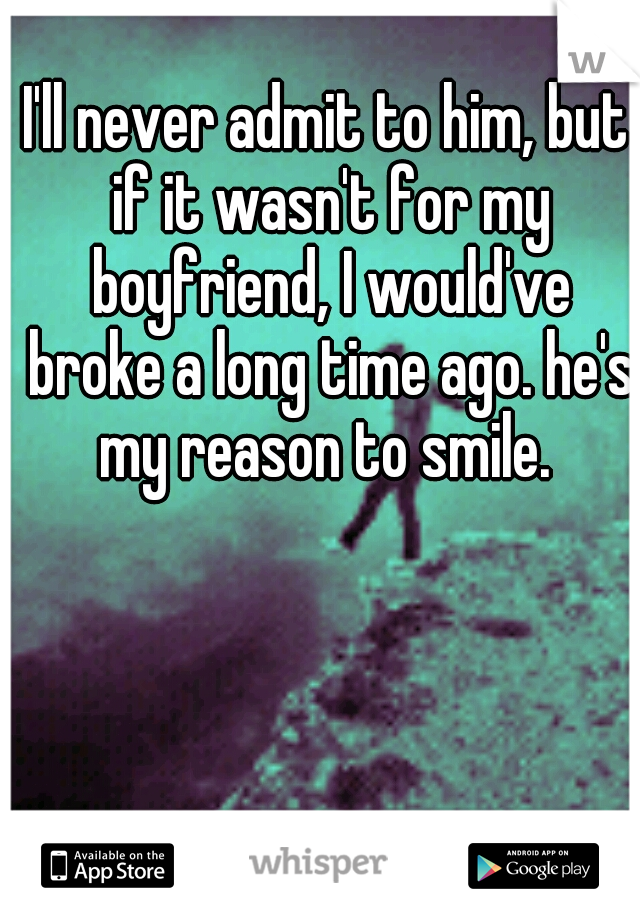 I'll never admit to him, but if it wasn't for my boyfriend, I would've broke a long time ago. he's my reason to smile. 