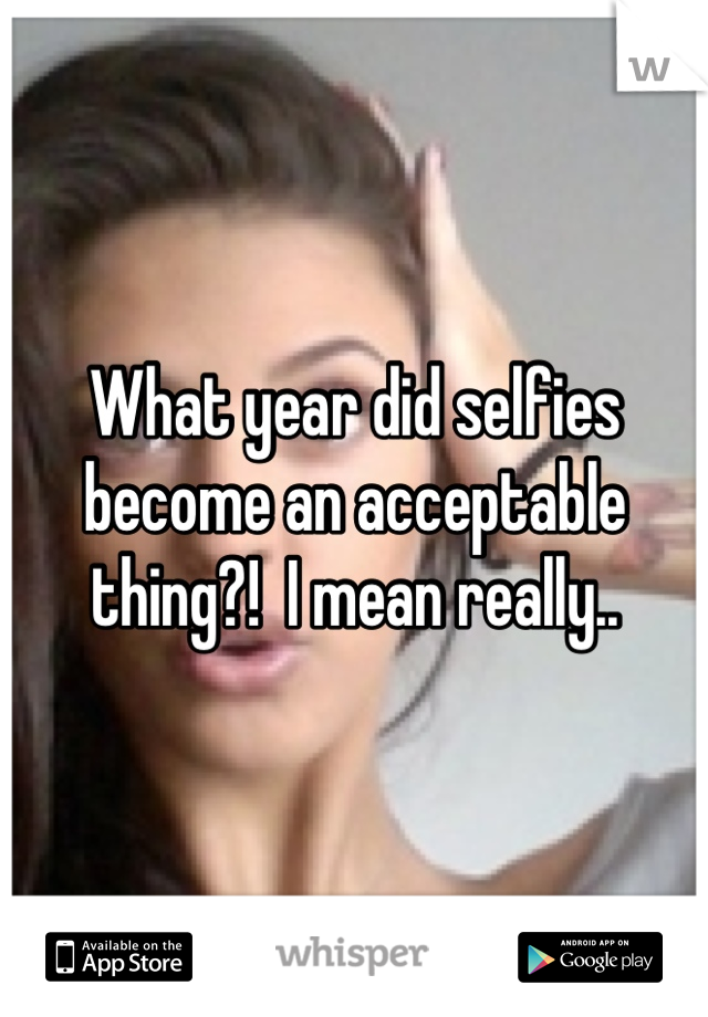 What year did selfies become an acceptable thing?!  I mean really..