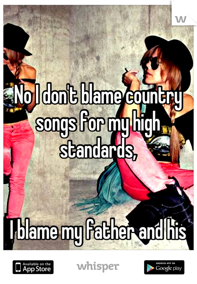 No I don't blame country songs for my high standards, 


I blame my father and his guns