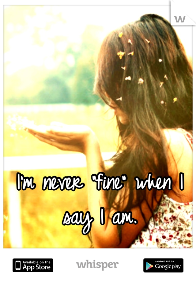 I'm never "fine" when I say I am.