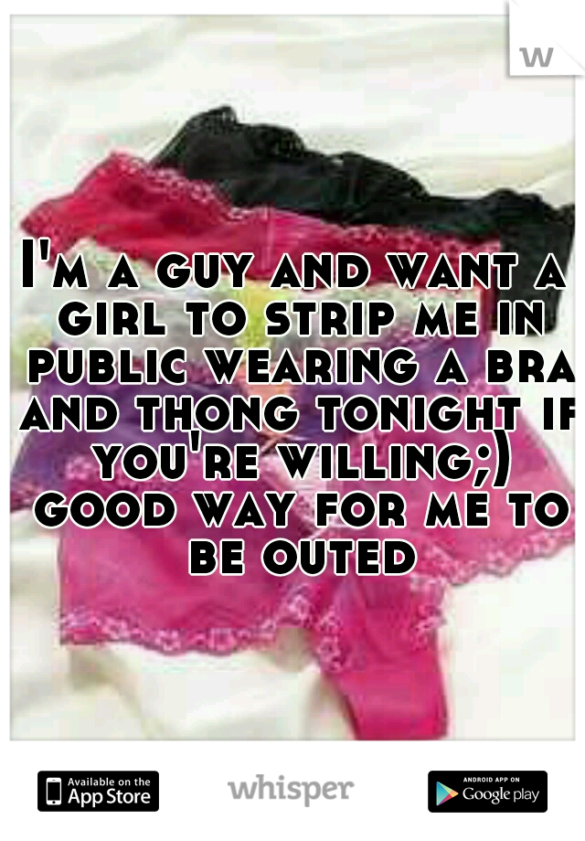 I'm a guy and want a girl to strip me in public wearing a bra and thong tonight if you're willing;) good way for me to be outed