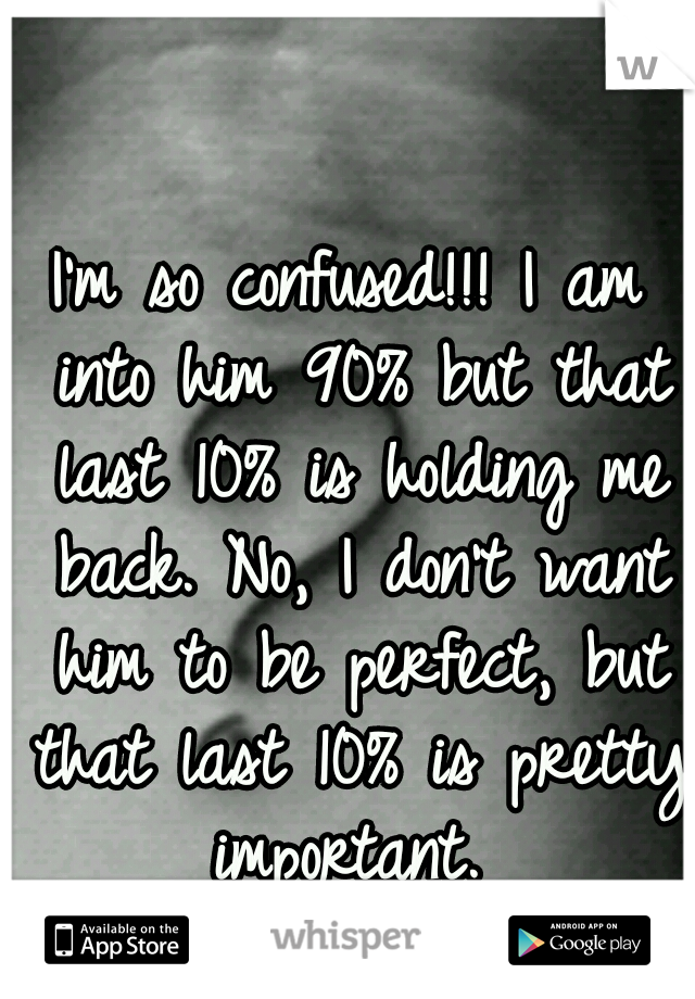 I'm so confused!!! I am into him 90% but that last 10% is holding me back. No, I don't want him to be perfect, but that last 10% is pretty important. 