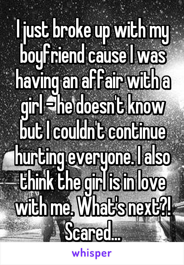 I just broke up with my boyfriend cause I was having an affair with a girl - he doesn't know but I couldn't continue hurting everyone. I also think the girl is in love with me. What's next?! Scared...