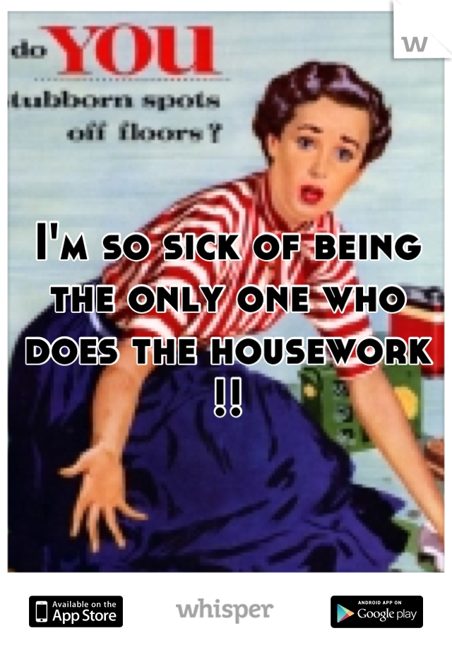 I'm so sick of being the only one who does the housework !!