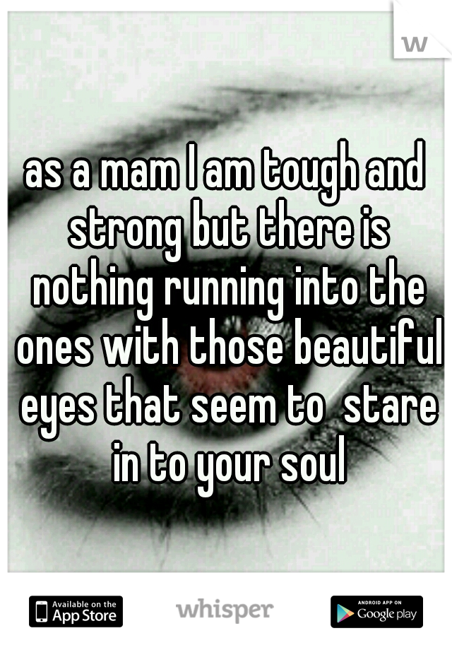 as a mam I am tough and strong but there is nothing running into the ones with those beautiful eyes that seem to  stare in to your soul