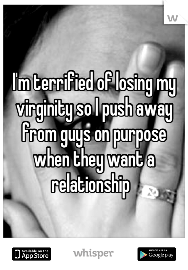 I'm terrified of losing my virginity so I push away from guys on purpose when they want a relationship  